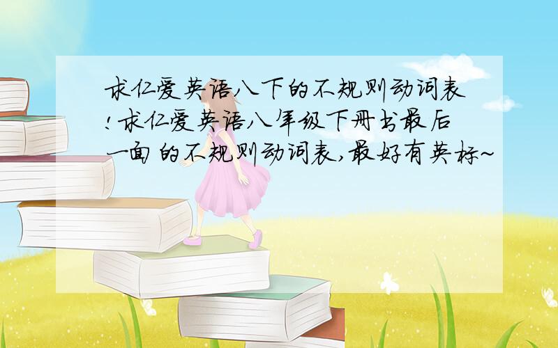 求仁爱英语八下的不规则动词表!求仁爱英语八年级下册书最后一面的不规则动词表,最好有英标~