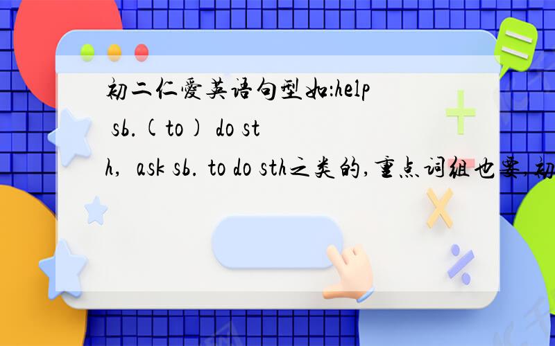 初二仁爱英语句型如：help sb.(to) do sth,  ask sb. to do sth之类的,重点词组也要,初二上学期的,仁爱版