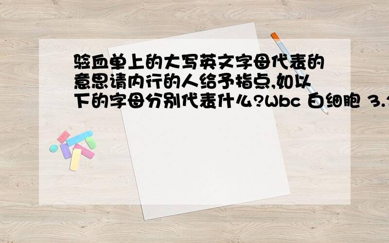 验血单上的大写英文字母代表的意思请内行的人给予指点,如以下的字母分别代表什么?Wbc 白细胞 3.2 × /LLymph # .6 × /L Gran # 2.4× /LMid # .2 × /LLymph % 18.0 %Gran % 76.2 %Mid % 5.8 %Rbc 红细胞 3.39× /LHgb 血