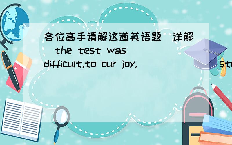 各位高手请解这道英语题（详解）the test was difficult,to our joy,(           )students passed it .A a great deal of B a great many C the large number ofDa plenty of