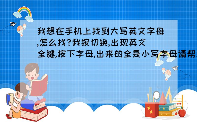 我想在手机上找到大写英文字母,怎么找?我按切换,出现英文全键,按下字母,出来的全是小写字母请帮助我.