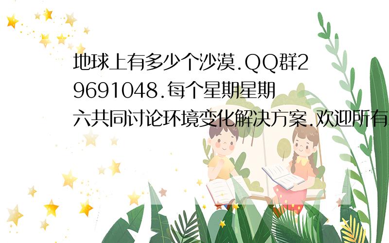 地球上有多少个沙漠.QQ群29691048.每个星期星期六共同讨论环境变化解决方案.欢迎所有爱护自然环境的天才加入.