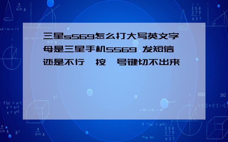 三星s569怎么打大写英文字母是三星手机S569 发短信还是不行,按*号键切不出来