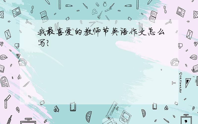 我最喜爱的教师节英语作文怎么写?