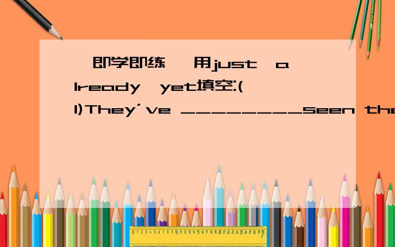 【即学即练】 用just,already,yet填空:(1)They’ve ________seen the film twice.It’s wonderful.(2)David has ________come back from New York.(3)Mum,I’ve _________finished my homework.Can I play football?(4)They’ve __________heard the news.