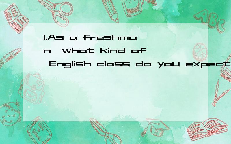 1.As a freshman,what kind of English class do you expect from your university?Do you have some suggestions for your teachers?2.What study habits seem to be common among successful students?If a student is afraid of examinations,what advice can you gi