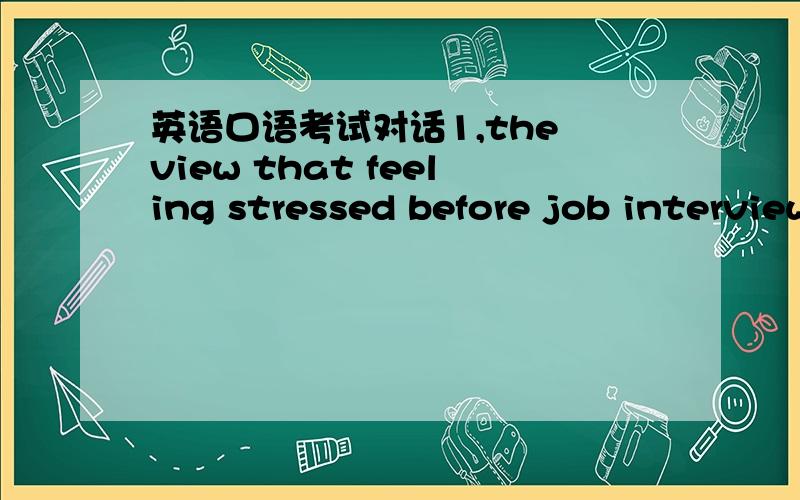 英语口语考试对话1,the view that feeling stressed before job interviews is bad 2,designing products for people with special physical needs3,watching a football game on TV instead of a stadium