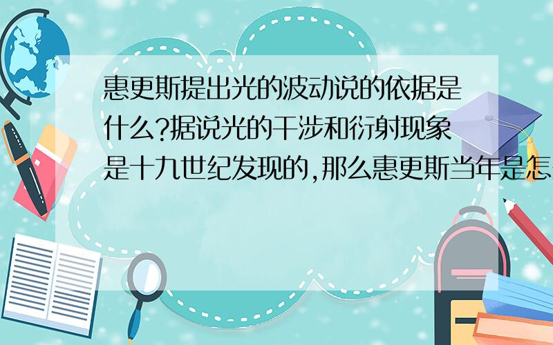 惠更斯提出光的波动说的依据是什么?据说光的干涉和衍射现象是十九世纪发现的,那么惠更斯当年是怎么提出的波动说呢?