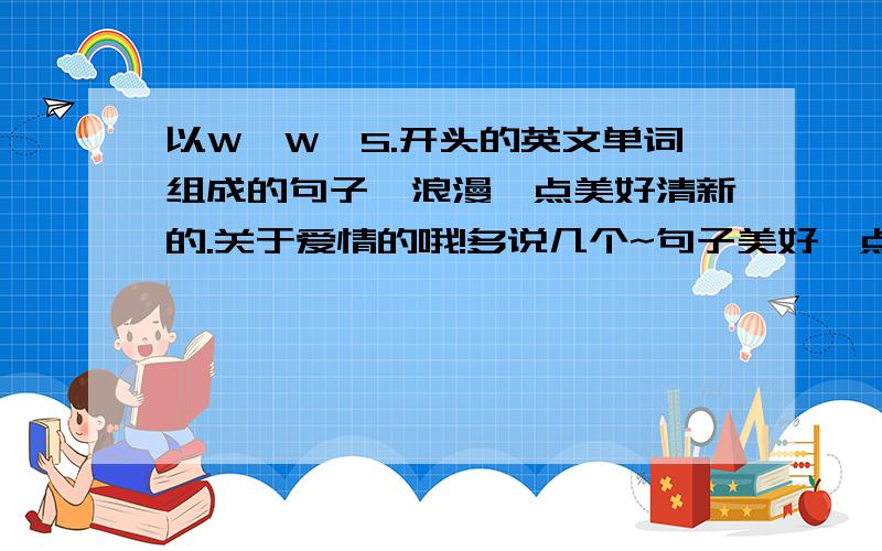 以W,W,S.开头的英文单词组成的句子,浪漫一点美好清新的.关于爱情的哦!多说几个~句子美好一点.不要乱凑.可以写3个单词,最后是藏在一句话里.