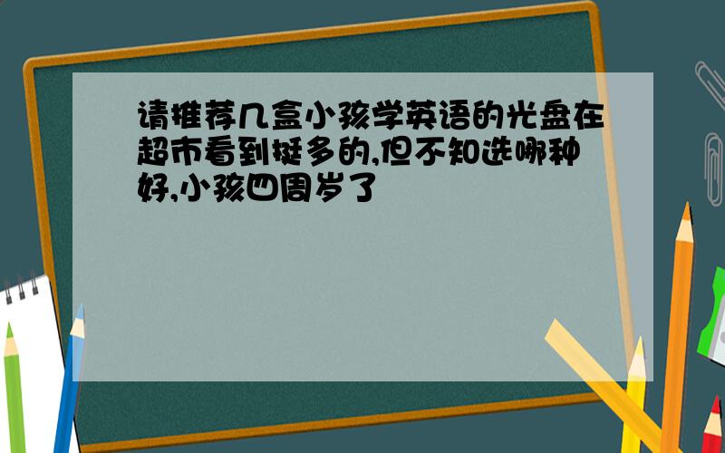 请推荐几盒小孩学英语的光盘在超市看到挺多的,但不知选哪种好,小孩四周岁了