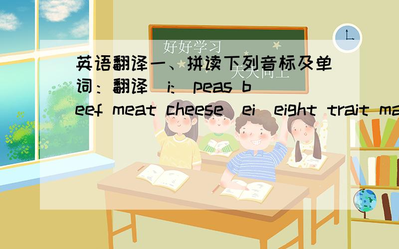 英语翻译一、拼读下列音标及单词：翻译(i:)peas beef meat cheese(ei)eight trait mail plane(ai)fire ice nine high tie(e) best red desk betten(u)cooking pulling pusing looking (a:)car tarm harn star(u;)shoes pool roof boots二、朗读