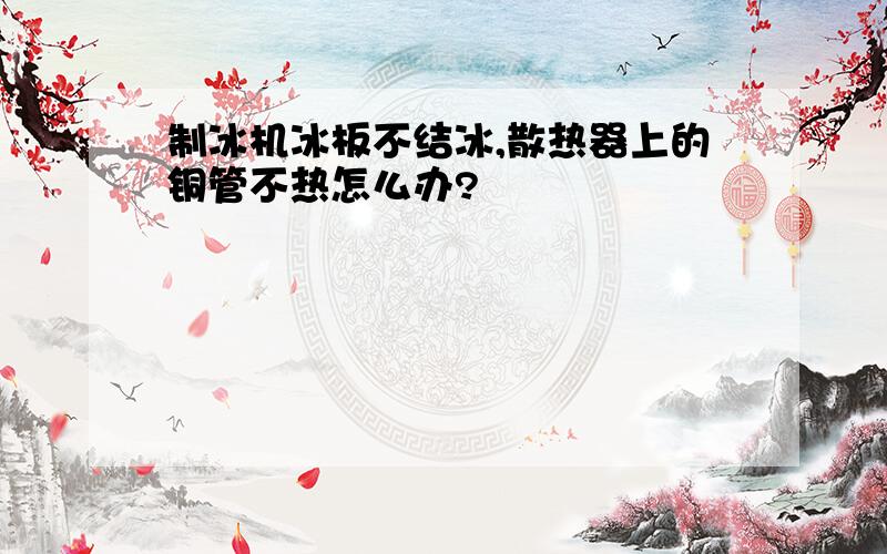 制冰机冰板不结冰,散热器上的铜管不热怎么办?