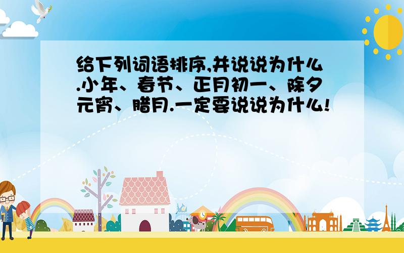 给下列词语排序,并说说为什么.小年、春节、正月初一、除夕元宵、腊月.一定要说说为什么!