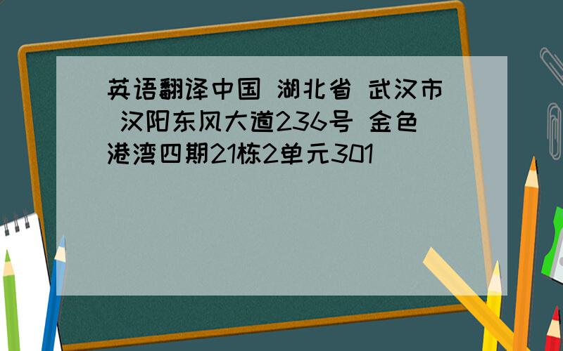 英语翻译中国 湖北省 武汉市 汉阳东风大道236号 金色港湾四期21栋2单元301