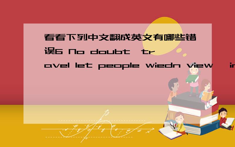 看看下列中文翻成英文有哪些错误6 No doubt,travel let people wiedn view ,increase knowledge毫无疑问,旅行让人们开阔视野,增长知识7 It is impossible forecast happen something in future几乎不可能预测今后会发生什