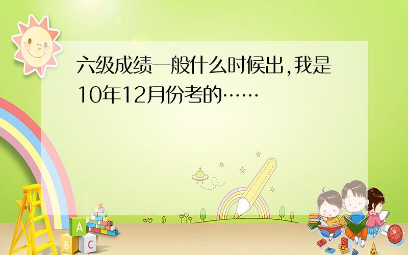 六级成绩一般什么时候出,我是10年12月份考的……