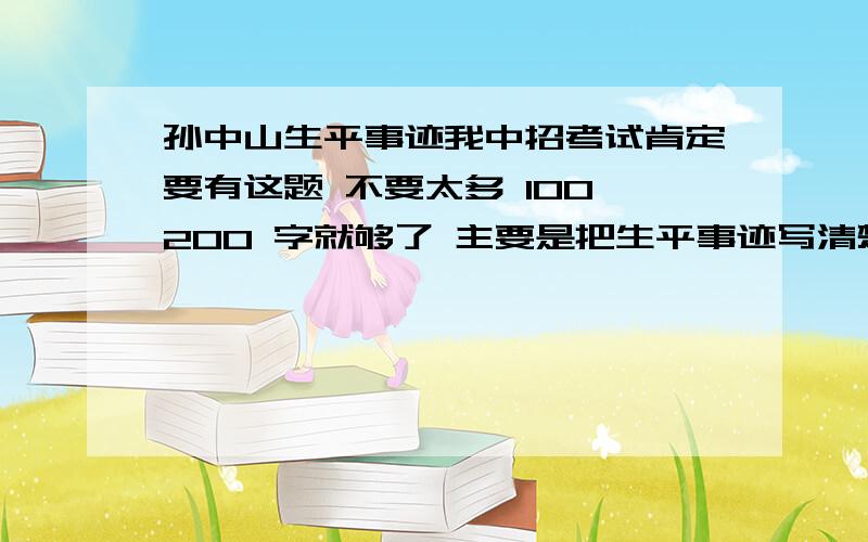 孙中山生平事迹我中招考试肯定要有这题 不要太多 100 200 字就够了 主要是把生平事迹写清楚 但是不能把每年列起来 一定要i用句子连起来 要求精炼 主要生平事迹贡献 对国家的影响 以及对