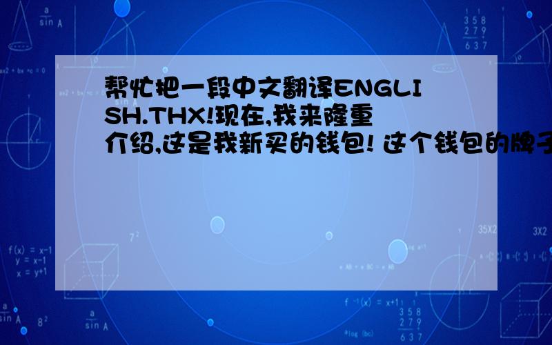 帮忙把一段中文翻译ENGLISH.THX!现在,我来隆重介绍,这是我新买的钱包! 这个钱包的牌子是HAPPY HOUSE.我昨天买了它. 瞧,钱包上面印着的那个女孩多有个性!当初我决定买这个钱包,也是因为它的图