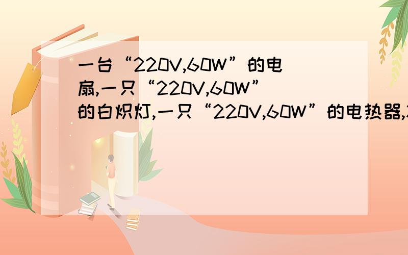 一台“220V,60W”的电扇,一只“220V,60W”的白炽灯,一只“220V,60W”的电热器,将它们同时接在220V的电压下,在相同的时间内,它们产生的热量电热器最多,为什么?
