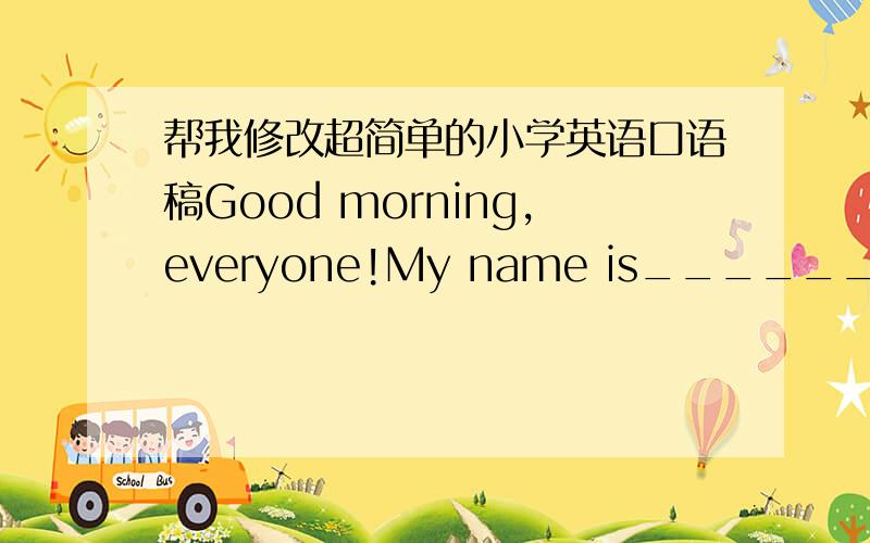 帮我修改超简单的小学英语口语稿Good morning,everyone!My name is__________,I’m nine years old.I study in MABU school.I’m a happy girl,I have many hobbies.Such as:reading,painting,singing.I like to eat meat.But I don’t like fish at