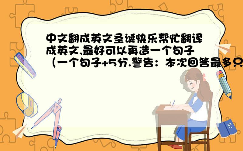 中文翻成英文圣诞快乐帮忙翻译成英文,最好可以再造一个句子（一个句子+5分.警告：本次回答最多只需3个句子,多的不给分,只给谢句.