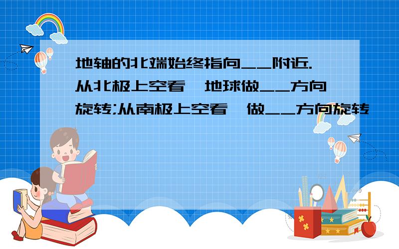 地轴的北端始终指向__附近.从北极上空看,地球做__方向旋转;从南极上空看,做__方向旋转