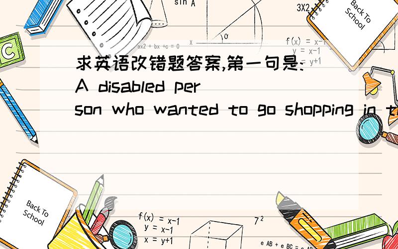 求英语改错题答案,第一句是:A disabled person who wanted to go shopping in this city will find difficult to do so 这是第一句，求全文修改