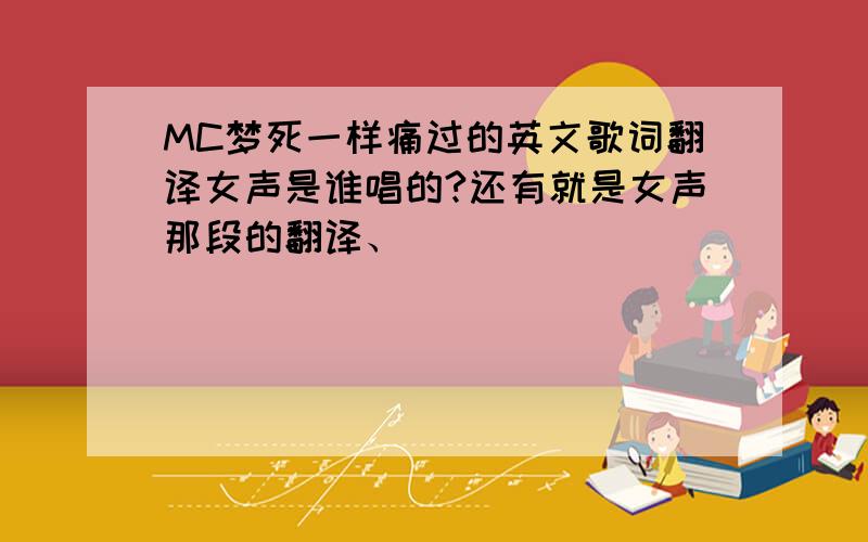 MC梦死一样痛过的英文歌词翻译女声是谁唱的?还有就是女声那段的翻译、