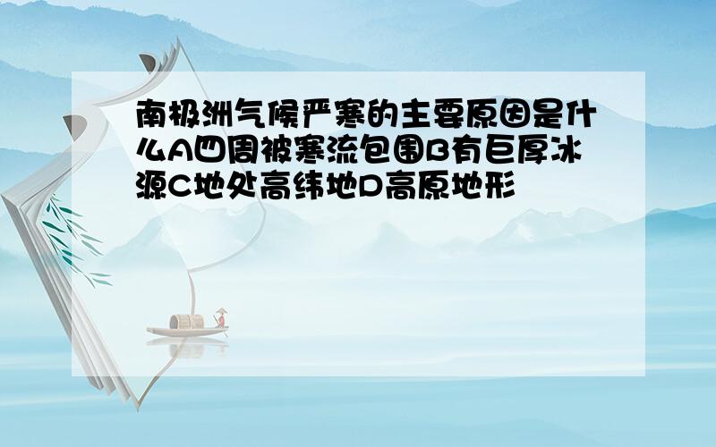 南极洲气候严寒的主要原因是什么A四周被寒流包围B有巨厚冰源C地处高纬地D高原地形