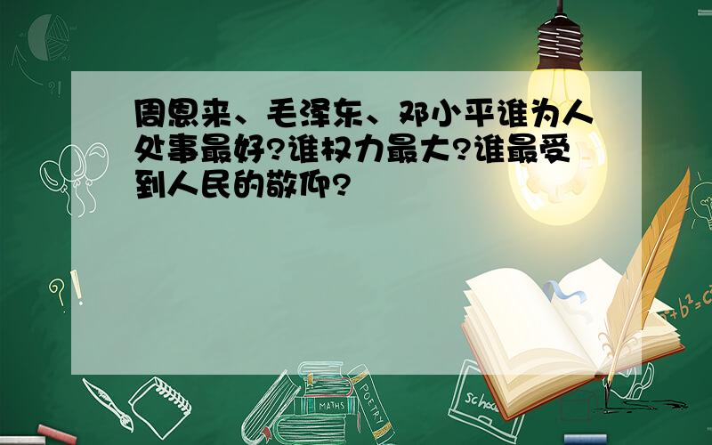 周恩来、毛泽东、邓小平谁为人处事最好?谁权力最大?谁最受到人民的敬仰?