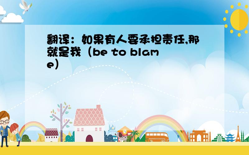 翻译：如果有人要承担责任,那就是我（be to blame）