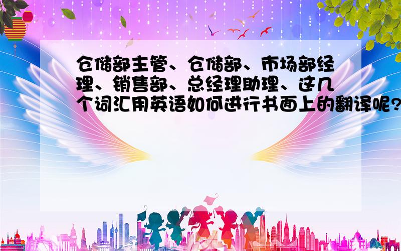 仓储部主管、仓储部、市场部经理、销售部、总经理助理、这几个词汇用英语如何进行书面上的翻译呢?