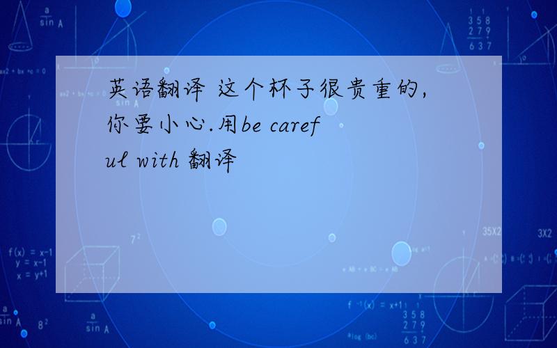 英语翻译 这个杯子很贵重的,你要小心.用be careful with 翻译