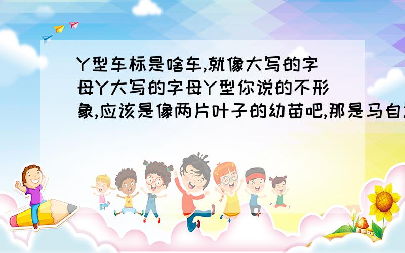 Y型车标是啥车,就像大写的字母Y大写的字母Y型你说的不形象,应该是像两片叶子的幼苗吧,那是马自达.日本的车,现在中国的海南生产,简称海南马自达 大哥,你在侮辱我的智商吧!车是老款的,前