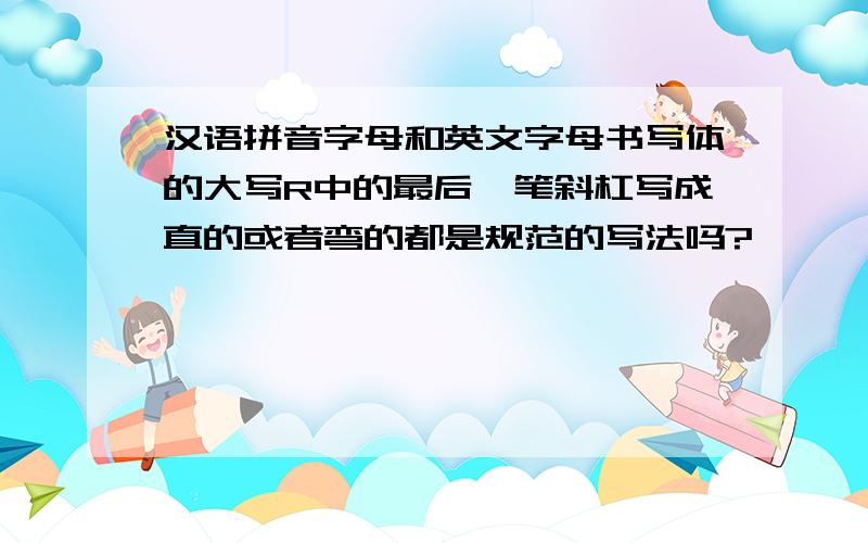 汉语拼音字母和英文字母书写体的大写R中的最后一笔斜杠写成直的或者弯的都是规范的写法吗?