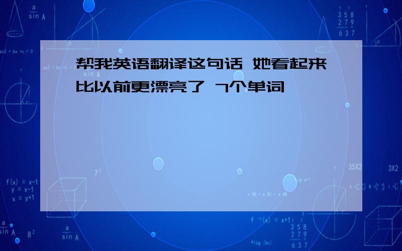 帮我英语翻译这句话 她看起来比以前更漂亮了 7个单词