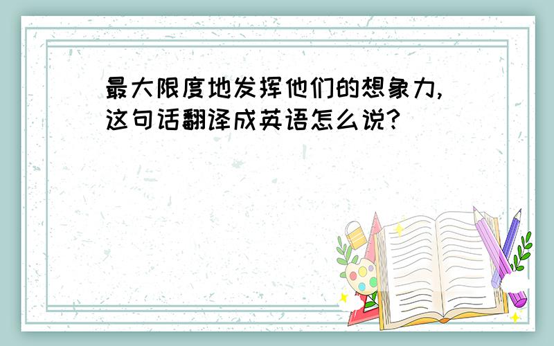 最大限度地发挥他们的想象力,这句话翻译成英语怎么说?