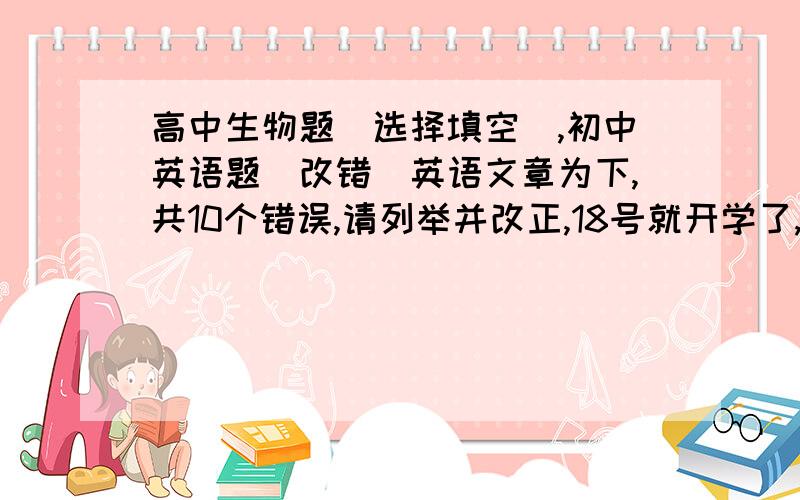 高中生物题(选择填空),初中英语题(改错)英语文章为下,共10个错误,请列举并改正,18号就开学了,急求Dear MikeI am gald to hear you are going soon. I've planned a one-day trip to you in Beijing.I hope you will like it.In