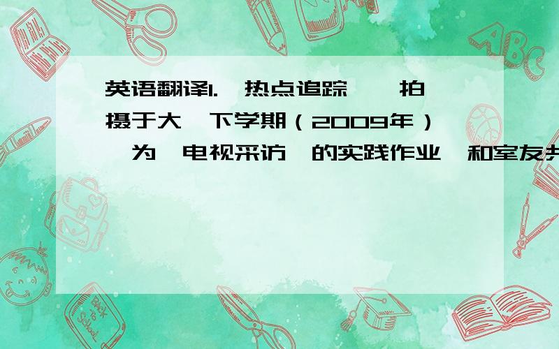 英语翻译1.《热点追踪》,拍摄于大一下学期（2009年）,为《电视采访》的实践作业,和室友共同完成,我担任编导和剪辑,当时还未学非线,所以技术略微粗糙；2.《心灵读卡器》拍摄于2010年夏天,