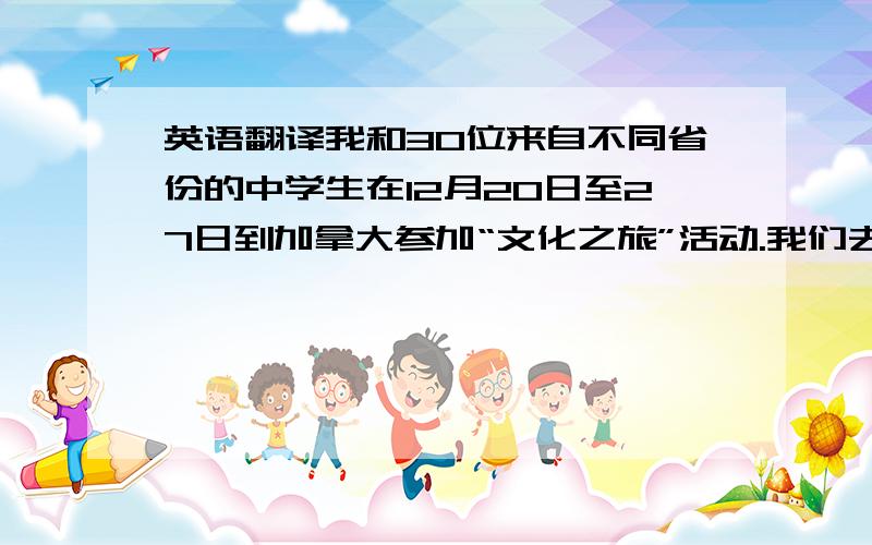 英语翻译我和30位来自不同省份的中学生在12月20日至27日到加拿大参加“文化之旅”活动.我们去了渥太华,尼亚加拉瀑布和温哥华,其中我最喜欢渥太华和温哥华,渥太华景色优美,在温哥华看到