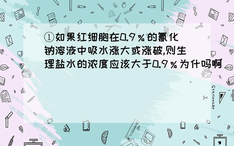 ①如果红细胞在0.9％的氯化钠溶液中吸水涨大或涨破,则生理盐水的浓度应该大于0.9％为什吗啊