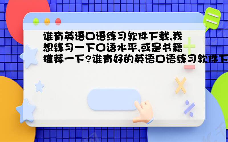 谁有英语口语练习软件下载,我想练习一下口语水平,或是书籍推荐一下?谁有好的英语口语练习软件下载,我想练习一下口语水平,或是书籍推荐一下?