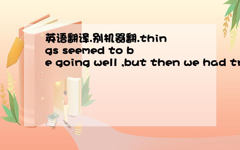 英语翻译.别机器翻.things seemed to be going well ,but then we had trouble over a pay claim. Our workers demanded five dollars an hour , but fortunately for us they were ready to settle for less. As for us, when we finally settled our accounts