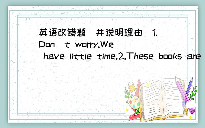 英语改错题(并说明理由)1.Don`t worry.We have little time.2.These books are yours.Put it on the table.3.One of my English friend can speak Chinese well.4.Would you like have some tea?5.I think I can`t mend the broken kite.