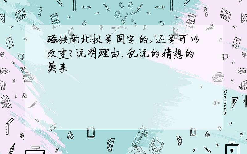 磁铁南北极是固定的,还是可以改变?说明理由,乱说的猜想的莫来