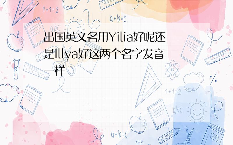 出国英文名用Yilia好呢还是Illya好这两个名字发音一样