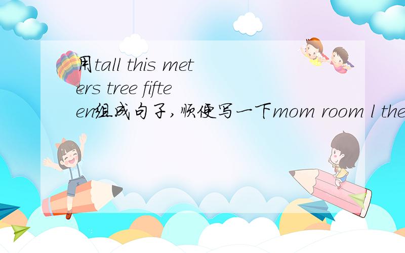 用tall this meters tree fifteen组成句子,顺便写一下mom room l the clean helped和yesterday dinner she cooked都要组成句子