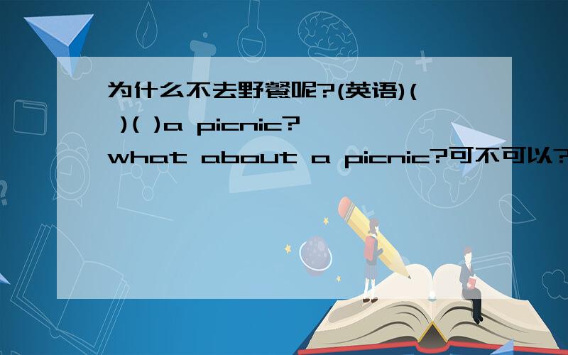 为什么不去野餐呢?(英语)( )( )a picnic?what about a picnic?可不可以?