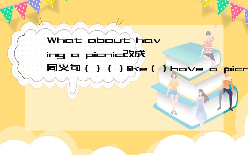 What about having a picnic改成同义句（）（）like（）have a picnic；（）（）having a picnic