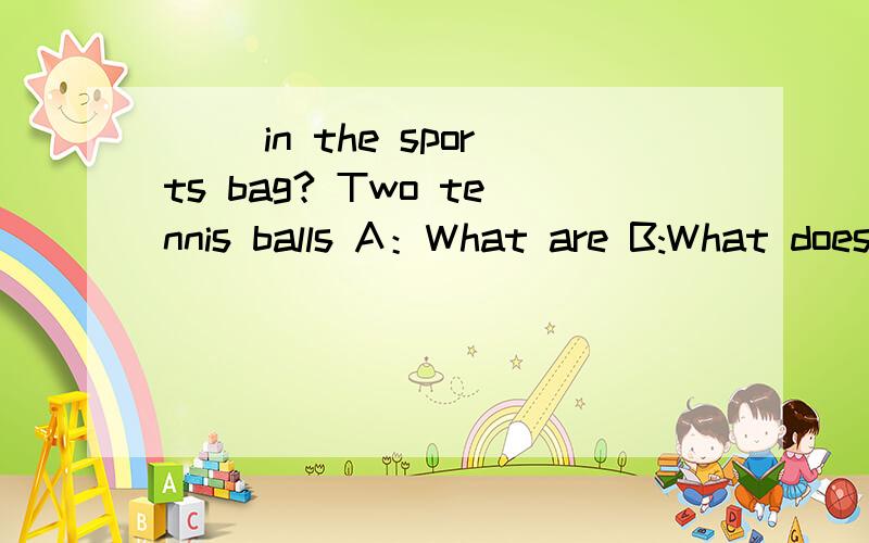 ( )in the sports bag? Two tennis balls A：What are B:What does C:What's D:What do顺便问一下：在不知道答案是单复数的情况下；提问时BE动词用单数还是复数